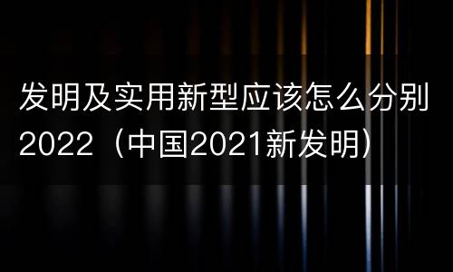 发明及实用新型应该怎么分别2022（中国2021新发明）