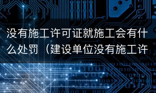 没有施工许可证就施工会有什么处罚（建设单位没有施工许可证施工的罚款）