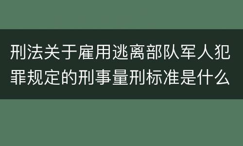 刑法关于雇用逃离部队军人犯罪规定的刑事量刑标准是什么