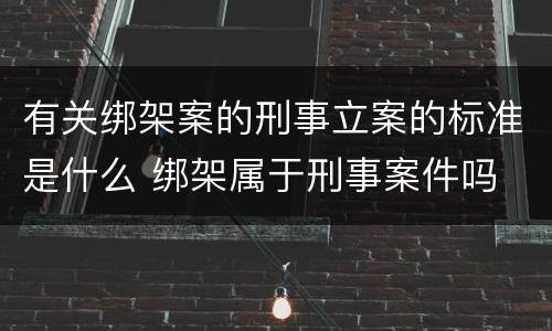 有关绑架案的刑事立案的标准是什么 绑架属于刑事案件吗