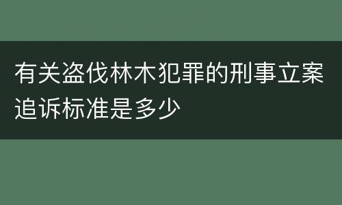 有关盗伐林木犯罪的刑事立案追诉标准是多少