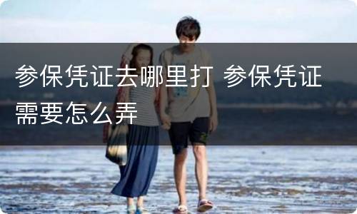 参保凭证去哪里打 参保凭证 需要怎么弄