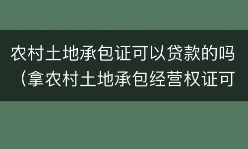 农村土地承包证可以贷款的吗（拿农村土地承包经营权证可以贷款吗）