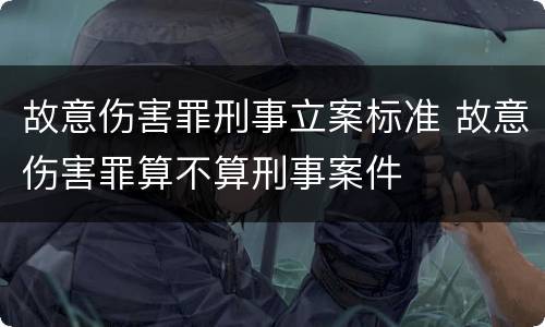 故意伤害罪刑事立案标准 故意伤害罪算不算刑事案件