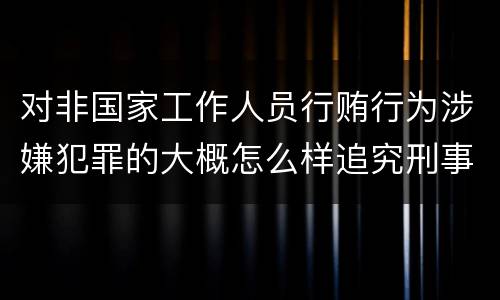 对非国家工作人员行贿行为涉嫌犯罪的大概怎么样追究刑事责任