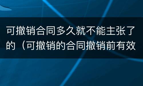 可撤销合同多久就不能主张了的（可撤销的合同撤销前有效吗）