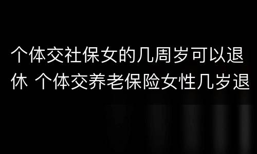 个体交社保女的几周岁可以退休 个体交养老保险女性几岁退休