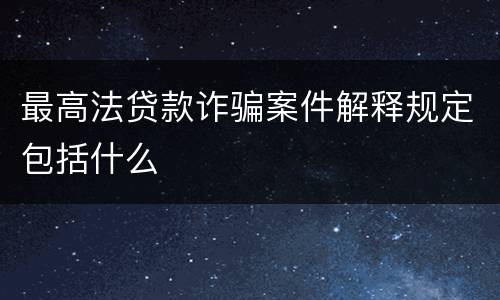 最高法贷款诈骗案件解释规定包括什么
