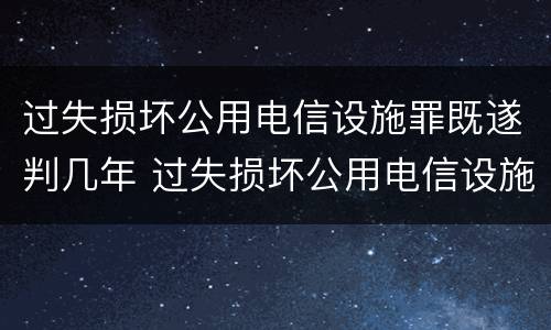 过失损坏公用电信设施罪既遂判几年 过失损坏公用电信设施罪既遂判几年