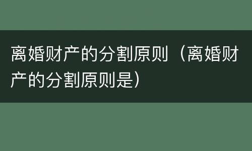 离婚财产的分割原则（离婚财产的分割原则是）