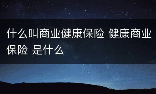 什么叫商业健康保险 健康商业保险 是什么