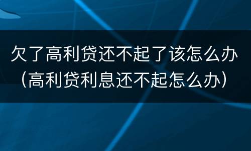 欠了高利贷还不起了该怎么办（高利贷利息还不起怎么办）