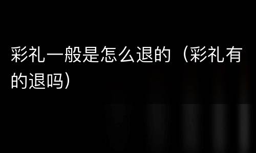 彩礼一般是怎么退的（彩礼有的退吗）