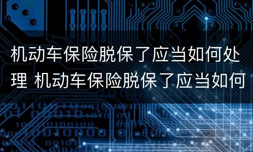 机动车保险脱保了应当如何处理 机动车保险脱保了应当如何处理掉