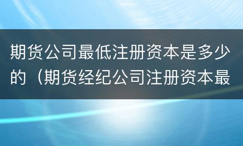 期货公司最低注册资本是多少的（期货经纪公司注册资本最低）