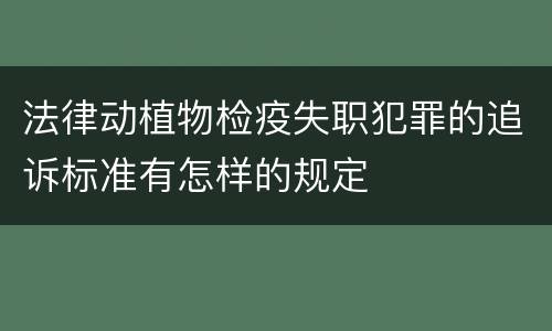 法律动植物检疫失职犯罪的追诉标准有怎样的规定