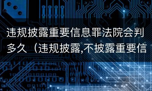 违规披露重要信息罪法院会判多久（违规披露,不披露重要信息罪的立案标准）