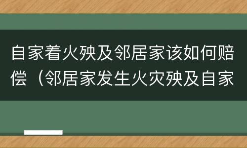 自家着火殃及邻居家该如何赔偿（邻居家发生火灾殃及自家房屋怎么办）