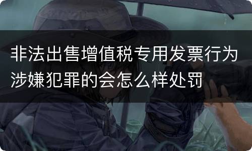 非法出售增值税专用发票行为涉嫌犯罪的会怎么样处罚
