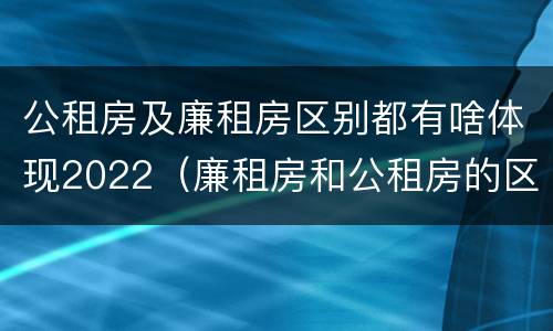 公租房及廉租房区别都有啥体现2022（廉租房和公租房的区别到底是什么）