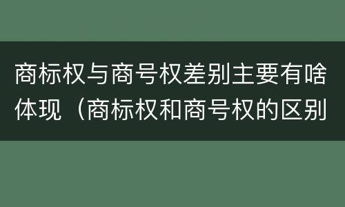 商标权与商号权差别主要有啥体现（商标权和商号权的区别）