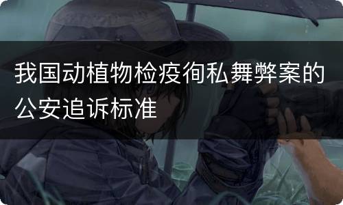 我国动植物检疫徇私舞弊案的公安追诉标准