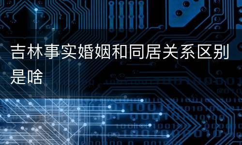 吉林事实婚姻和同居关系区别是啥