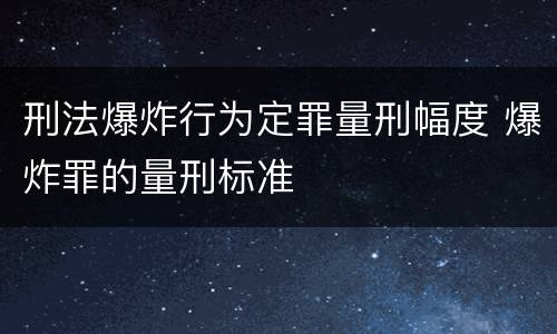 刑法爆炸行为定罪量刑幅度 爆炸罪的量刑标准