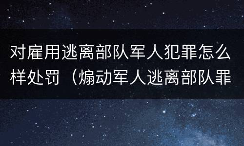 对雇用逃离部队军人犯罪怎么样处罚（煽动军人逃离部队罪）