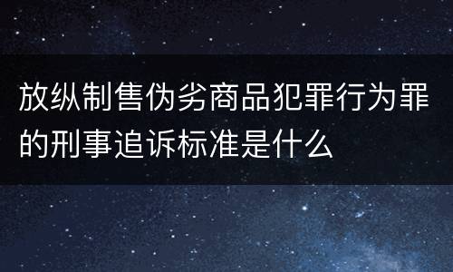 放纵制售伪劣商品犯罪行为罪的刑事追诉标准是什么