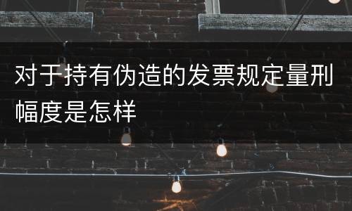 对于持有伪造的发票规定量刑幅度是怎样