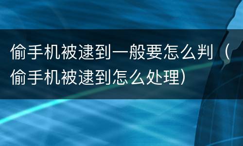 偷手机被逮到一般要怎么判（偷手机被逮到怎么处理）