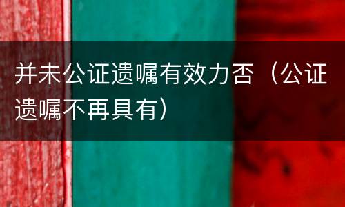 并未公证遗嘱有效力否（公证遗嘱不再具有）