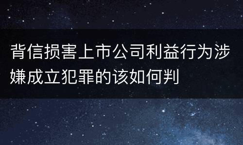 背信损害上市公司利益行为涉嫌成立犯罪的该如何判