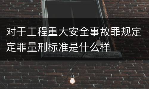 对于工程重大安全事故罪规定定罪量刑标准是什么样