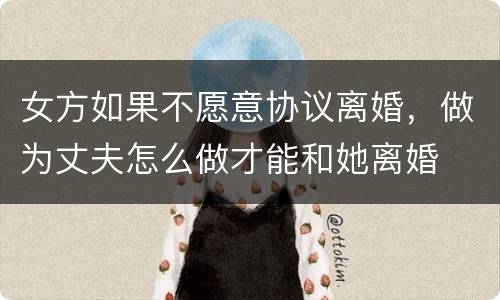 女方如果不愿意协议离婚，做为丈夫怎么做才能和她离婚