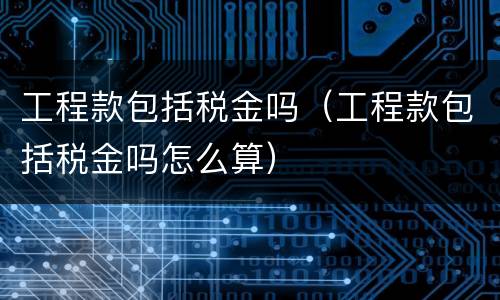 工程款包括税金吗（工程款包括税金吗怎么算）