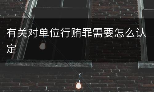 有关对单位行贿罪需要怎么认定