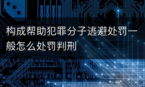 构成帮助犯罪分子逃避处罚一般怎么处罚判刑