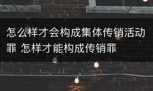 怎么样才会构成集体传销活动罪 怎样才能构成传销罪