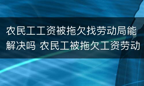 农民工工资被拖欠找劳动局能解决吗 农民工被拖欠工资劳动局怎么处理
