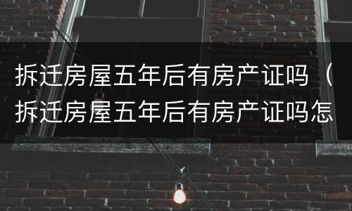 拆迁房屋五年后有房产证吗（拆迁房屋五年后有房产证吗怎么办）