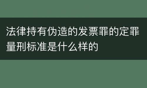 法律持有伪造的发票罪的定罪量刑标准是什么样的