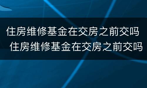 住房维修基金在交房之前交吗 住房维修基金在交房之前交吗