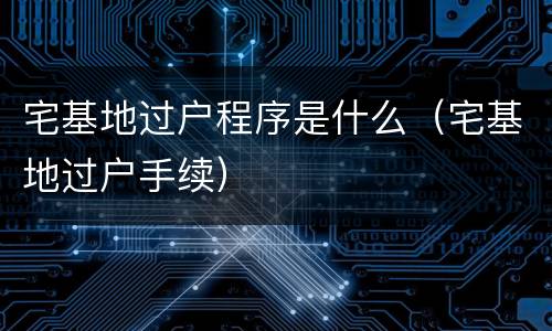 宅基地过户程序是什么（宅基地过户手续）