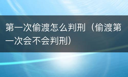 第一次偷渡怎么判刑（偷渡第一次会不会判刑）