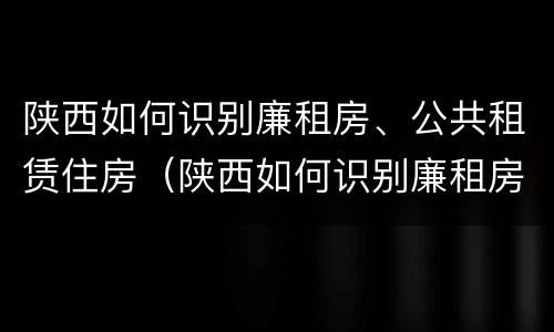 陕西如何识别廉租房、公共租赁住房（陕西如何识别廉租房,公共租赁住房呢）