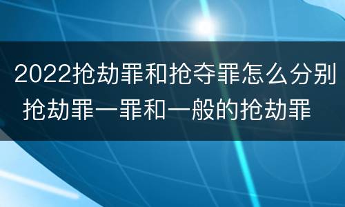 2022抢劫罪和抢夺罪怎么分别 抢劫罪一罪和一般的抢劫罪