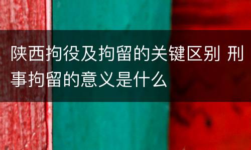 陕西拘役及拘留的关键区别 刑事拘留的意义是什么