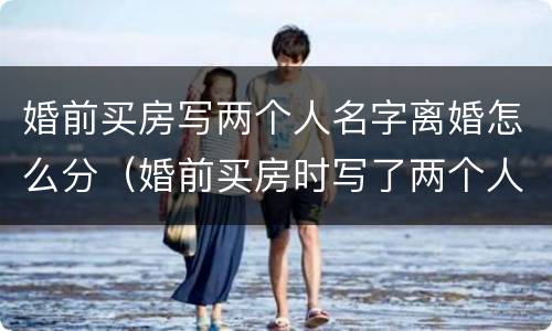婚前买房写两个人名字离婚怎么分（婚前买房时写了两个人名字,离婚应该怎么处理）